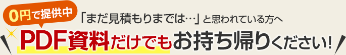 「まだ見積もりまでは…」と思われている方へ 0円で提供中 ＼PDF資料だけでもお持ち帰りください！／