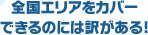 全国エリアをカバーできるのには訳がある！