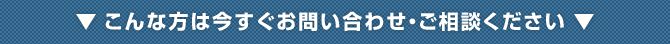 こんな方は今すぐお問い合わせ・ご相談ください